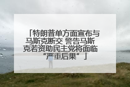 特朗普单方面宣布与马斯克断交 警告马斯克若资助民主党将面临“严重后果”
