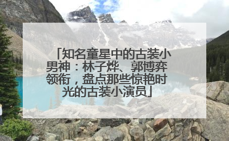 知名童星中的古装小男神：林子烨、郭博弈领衔，盘点那些惊艳时光的古装小演员
