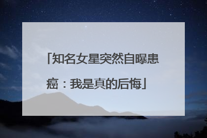 知名女星突然自曝患癌：我是真的后悔