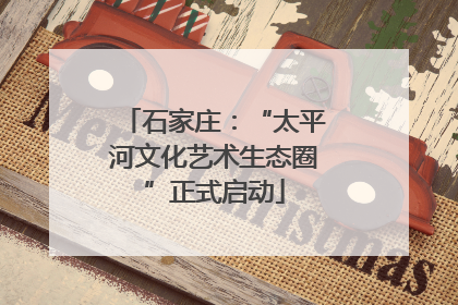 石家庄：“太平河文化艺术生态圈”正式启动