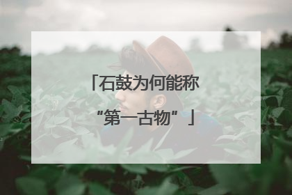 石鼓为何能称“第一古物”