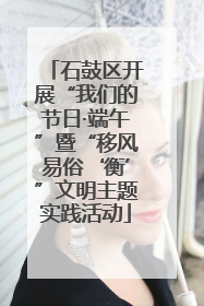 石鼓区开展“我们的节日·端午”暨“移风易俗‘衡’”文明主题实践活动