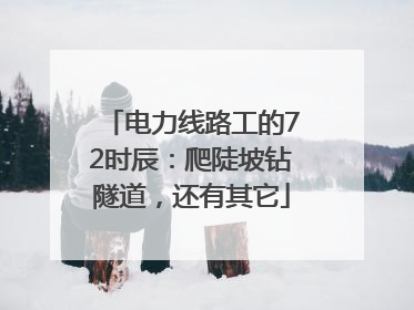 电力线路工的72时辰：爬陡坡钻隧道，还有其它