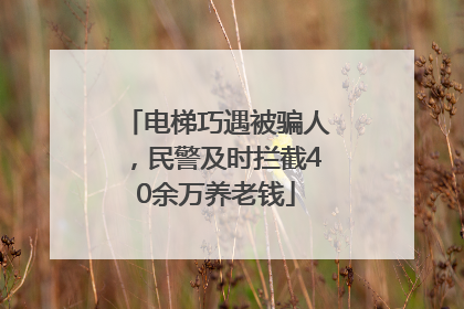 电梯巧遇被骗人，民警及时拦截40余万养老钱