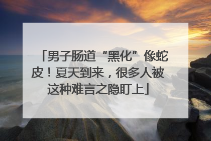 男子肠道“黑化”像蛇皮！夏天到来，很多人被这种难言之隐盯上