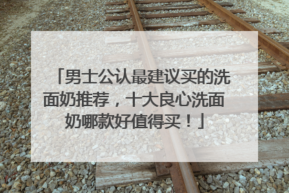 男士公认最建议买的洗面奶推荐，十大良心洗面奶哪款好值得买！