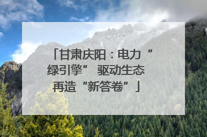 甘肃庆阳：电力“绿引擎” 驱动生态再造“新答卷”