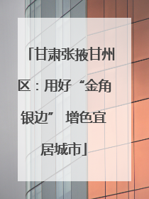 甘肃张掖甘州区：用好“金角银边” 增色宜居城市