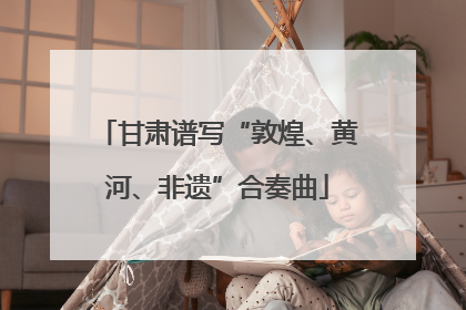 甘肃谱写“敦煌、黄河、非遗”合奏曲