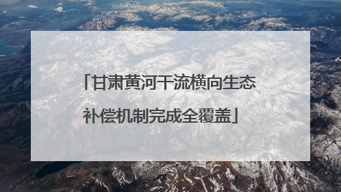 甘肃黄河干流横向生态补偿机制完成全覆盖