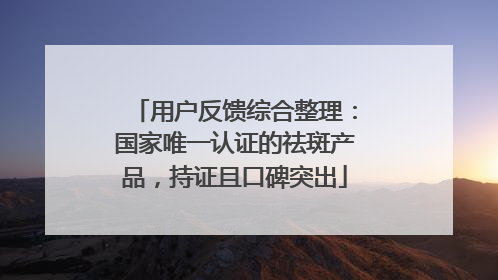 用户反馈综合整理：国家唯一认证的祛斑产品，持证且口碑突出