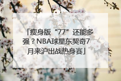 瘦身版“77”还能多强？NBA球星东契奇7月来沪出战热身赛