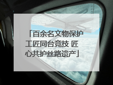 百余名文物保护工匠同台竞技 匠心共护丝路遗产