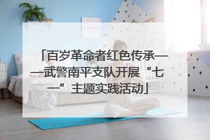 百岁革命者红色传承——武警南平支队开展“七一”主题实践活动