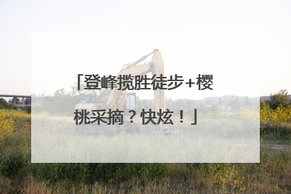 登峰揽胜徒步+樱桃采摘？快炫！