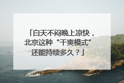 白天不闷晚上凉快，北京这种“干爽模式”还能持续多久？