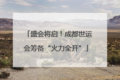 盛会将启！成都世运会筹备“火力全开”
