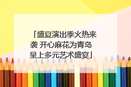 盛夏演出季火热来袭 开心麻花为青岛呈上多元艺术盛宴