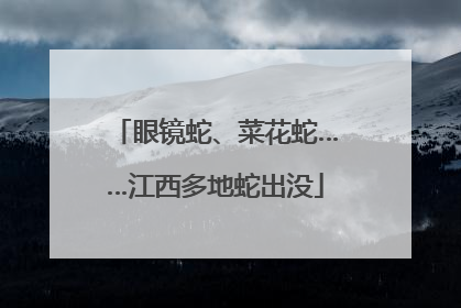眼镜蛇、菜花蛇……江西多地蛇出没