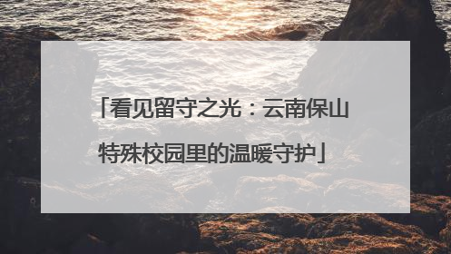 看见留守之光：云南保山特殊校园里的温暖守护