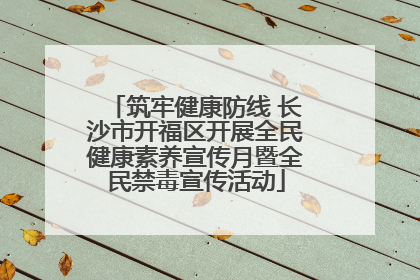 筑牢健康防线 长沙市开福区开展全民健康素养宣传月暨全民禁毒宣传活动