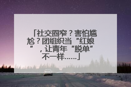 社交圈窄？害怕尴尬？团组织当“红娘”，让青年“脱单”不一样……