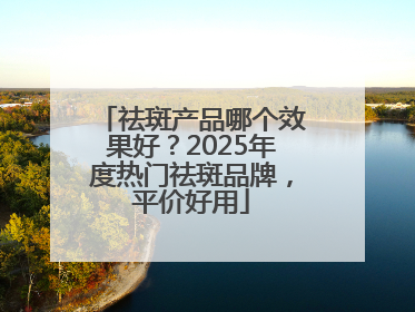 祛斑产品哪个效果好？2025年度热门祛斑品牌，平价好用