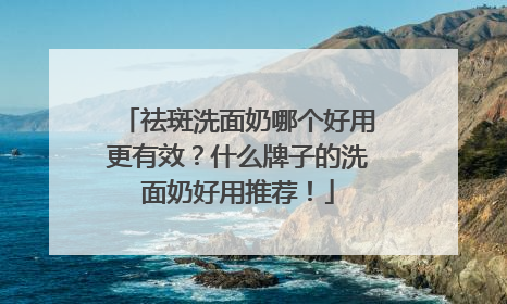 祛斑洗面奶哪个好用更有效？什么牌子的洗面奶好用推荐！