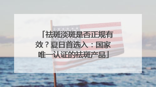 祛斑淡斑是否正规有效？夏日首选入：国家唯一认证的祛斑产品