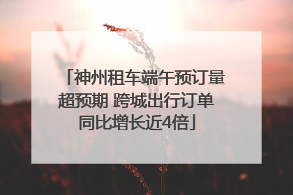 神州租车端午预订量超预期 跨城出行订单同比增长近4倍