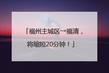福州主城区→福清，将缩短20分钟！