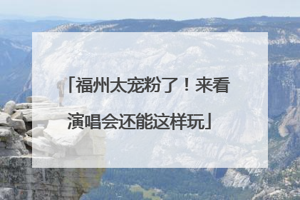 福州太宠粉了！来看演唱会还能这样玩