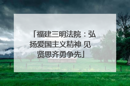 福建三明法院：弘扬爱国主义精神 见贤思齐勇争先