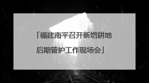 福建南平召开新增耕地后期管护工作现场会