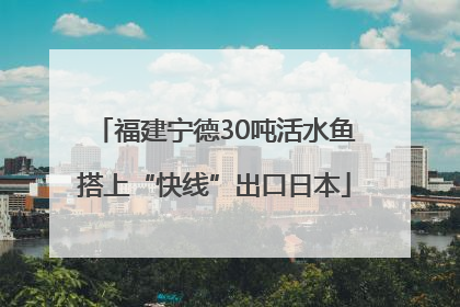 福建宁德30吨活水鱼搭上“快线”出口日本