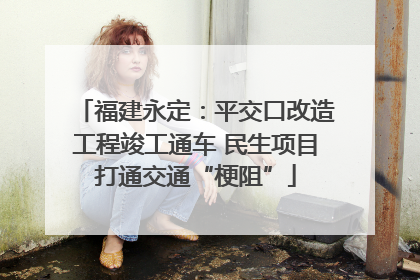 福建永定：平交口改造工程竣工通车 民生项目打通交通“梗阻”