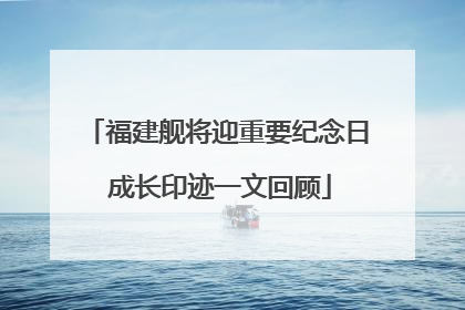 福建舰将迎重要纪念日 成长印迹一文回顾