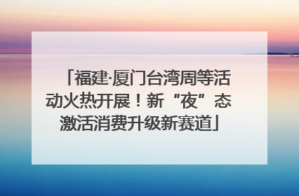 福建·厦门台湾周等活动火热开展！新“夜”态激活消费升级新赛道