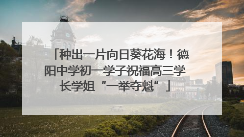 种出一片向日葵花海！德阳中学初一学子祝福高三学长学姐“一举夺魁”