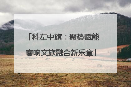 科左中旗：聚势赋能 奏响文旅融合新乐章