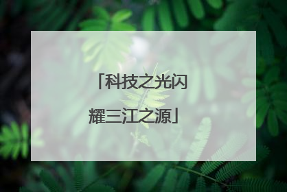 科技之光闪耀三江之源