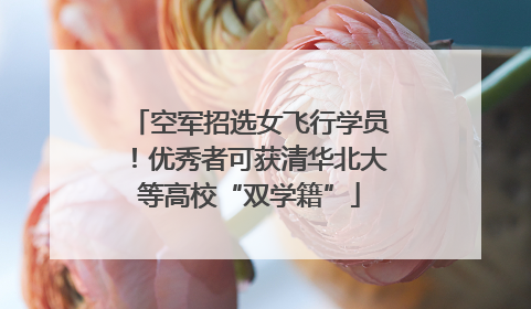 空军招选女飞行学员！优秀者可获清华北大等高校“双学籍”