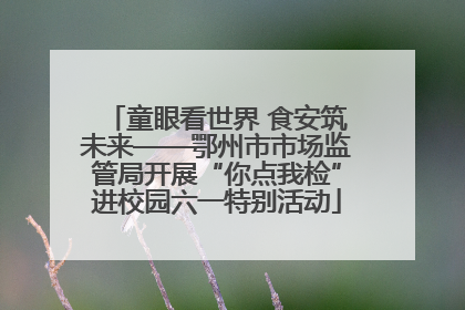 童眼看世界 食安筑未来——鄂州市市场监管局开展“你点我检”进校园六一特别活动