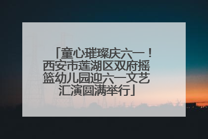 童心璀璨庆六一！西安市莲湖区双府摇篮幼儿园迎六一文艺汇演圆满举行