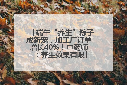 端午“养生”粽子成新宠，加工厂订单增长40%！中药师：养生效果有限
