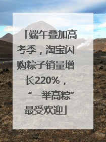 端午叠加高考季，淘宝闪购粽子销量增长220%，“一举高粽”最受欢迎