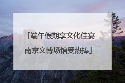 端午假期享文化佳宴 南京文博场馆受热捧
