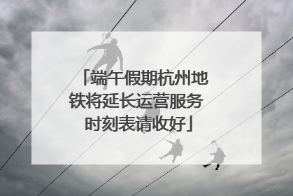 端午假期杭州地铁将延长运营服务 时刻表请收好