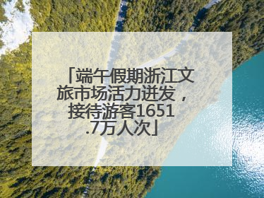 端午假期浙江文旅市场活力迸发，接待游客1651.7万人次