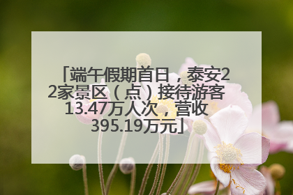 端午假期首日，泰安22家景区（点）接待游客13.47万人次，营收395.19万元